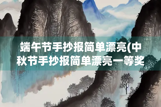 端午节手抄报简单漂亮(中秋节手抄报简单漂亮一等奖)