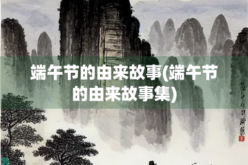 端午节的由来故事(端午节的由来故事集)