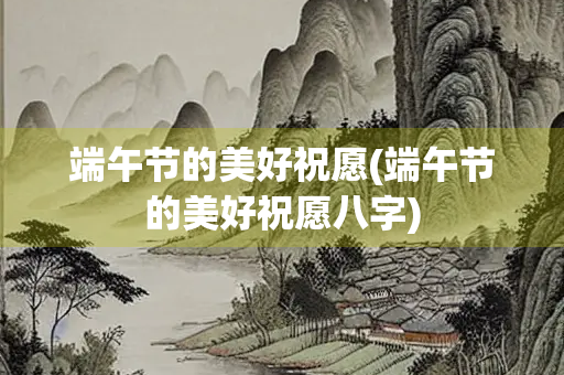 端午节的美好祝愿(端午节的美好祝愿八字)