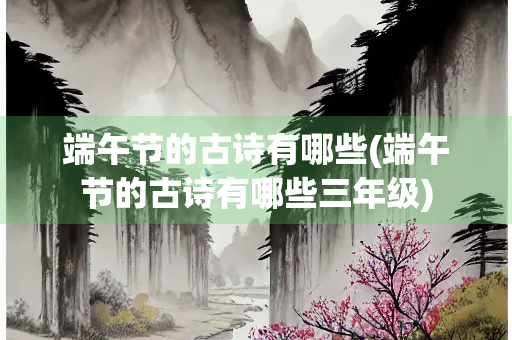 端午节的古诗有哪些(端午节的古诗有哪些三年级)