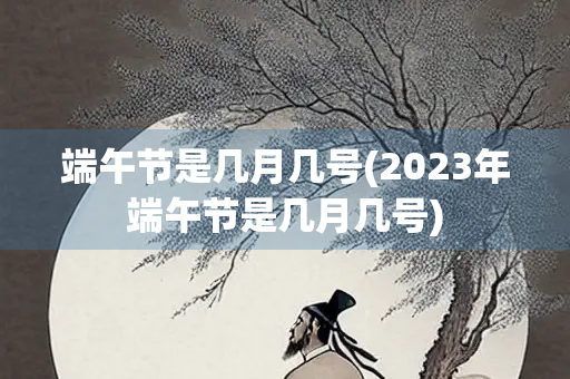 端午节是几月几号(2023年端午节是几月几号)