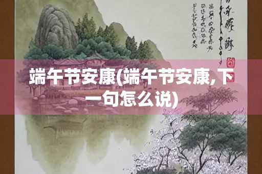 端午节安康(端午节安康,下一句怎么说)