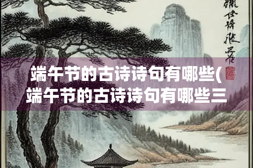 端午节的古诗诗句有哪些(端午节的古诗诗句有哪些三年级)