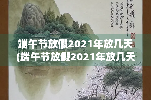 端午节放假2021年放几天(端午节放假2021年放几天股市)