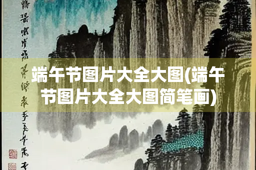 端午节图片大全大图(端午节图片大全大图简笔画)