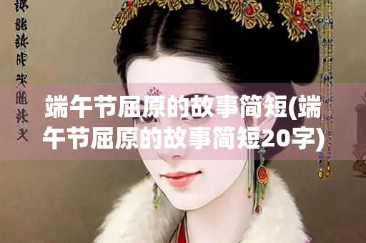 端午节屈原的故事简短(端午节屈原的故事简短20字)