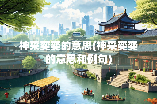 神采奕奕的意思(神采奕奕的意思和例句)