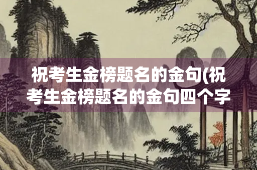 祝考生金榜题名的金句(祝考生金榜题名的金句四个字)