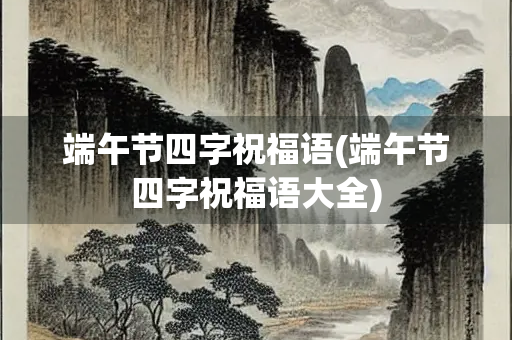 端午节四字祝福语(端午节四字祝福语大全)