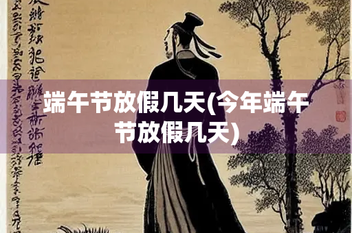 端午节放假几天(今年端午节放假几天)