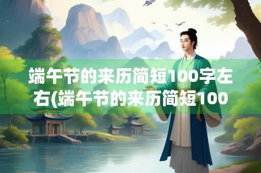 端午节的来历简短100字左右(端午节的来历简短100字左右三年级)