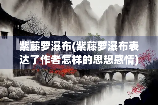 紫藤萝瀑布(紫藤萝瀑布表达了作者怎样的思想感情)