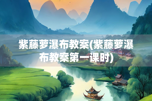 紫藤萝瀑布教案(紫藤萝瀑布教案第一课时)
