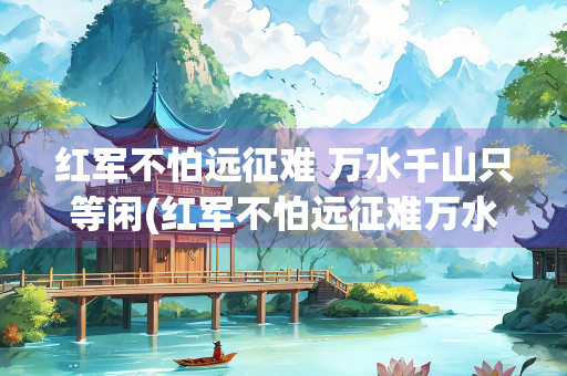 红军不怕远征难 万水千山只等闲(红军不怕远征难万水千山只等闲的是什么意思)