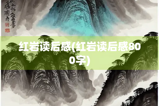 红岩读后感(红岩读后感800字)