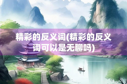 精彩的反义词(精彩的反义词可以是无聊吗)