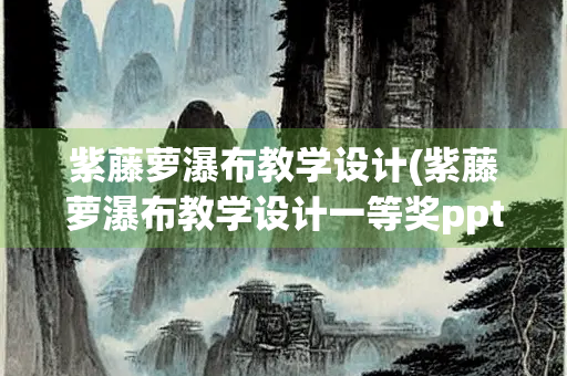 紫藤萝瀑布教学设计(紫藤萝瀑布教学设计一等奖ppt)