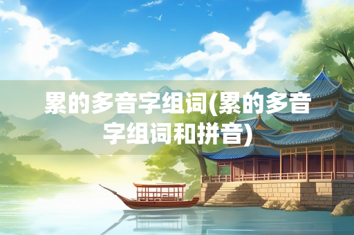 累的多音字组词(累的多音字组词和拼音)