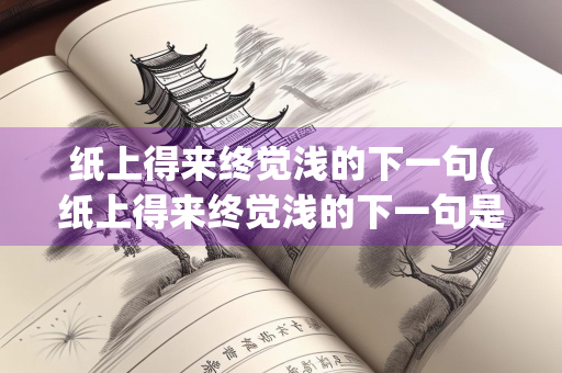 纸上得来终觉浅的下一句(纸上得来终觉浅的下一句是什么)