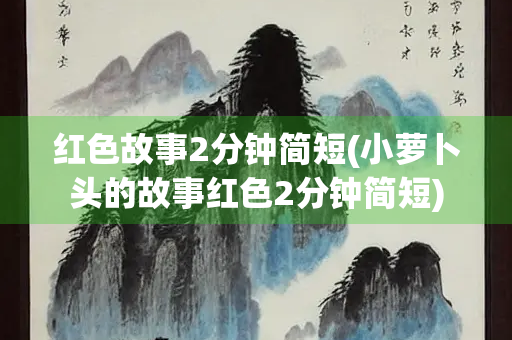 红色故事2分钟简短(小萝卜头的故事红色2分钟简短)