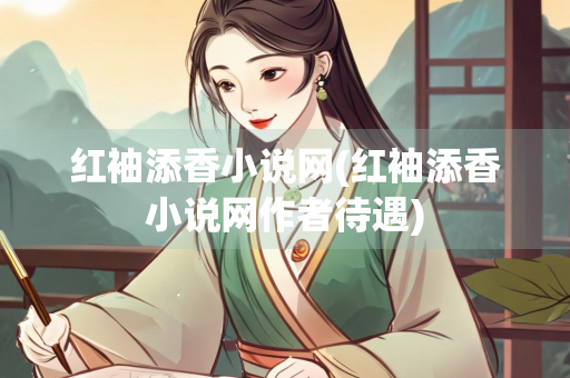 红袖添香小说网(红袖添香小说网作者待遇)