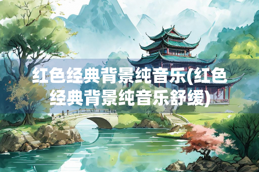 红色经典背景纯音乐(红色经典背景纯音乐舒缓)