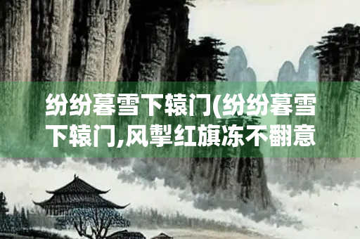 纷纷暮雪下辕门(纷纷暮雪下辕门,风掣红旗冻不翻意思拼音)