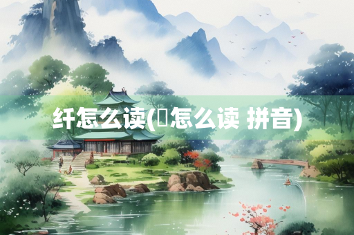 纤怎么读(緌怎么读 拼音)