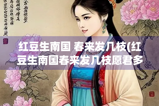 红豆生南国 春来发几枝(红豆生南国春来发几枝愿君多采撷)