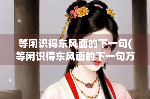 等闲识得东风面的下一句(等闲识得东风面的下一句万紫千红总是春)