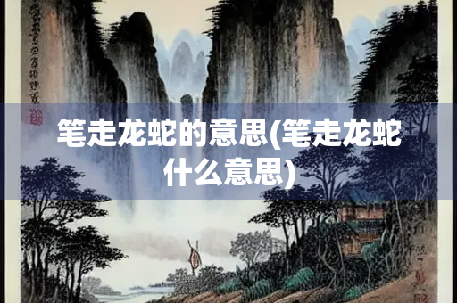 笔走龙蛇的意思(笔走龙蛇什么意思)