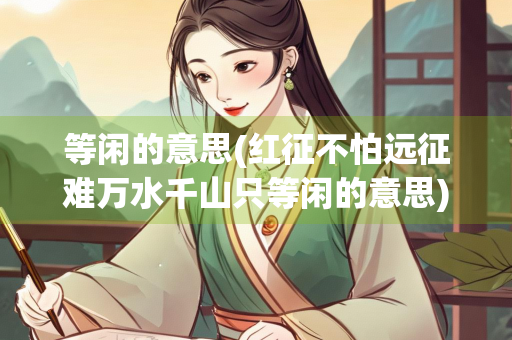 等闲的意思(红征不怕远征难万水千山只等闲的意思)