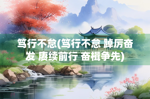 笃行不怠(笃行不怠 踔厉奋发 赓续前行 奋楫争先)