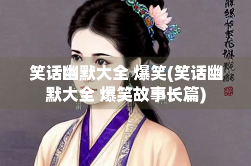 笑话幽默大全 爆笑(笑话幽默大全 爆笑故事长篇)