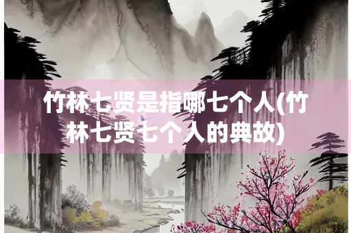竹林七贤是指哪七个人(竹林七贤七个人的典故)