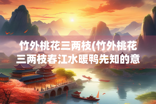 竹外桃花三两枝(竹外桃花三两枝春江水暖鸭先知的意思)