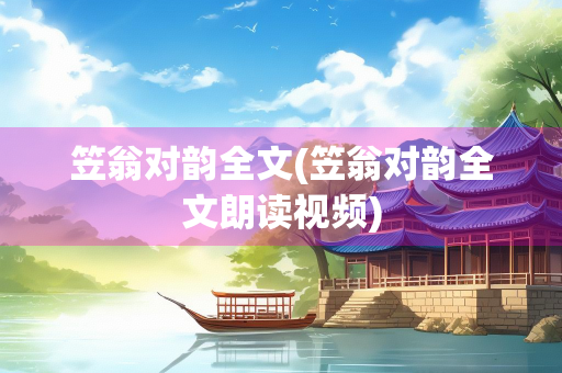 笠翁对韵全文(笠翁对韵全文朗读视频)