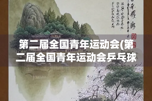 第二届全国青年运动会(第二届全国青年运动会乒乓球)
