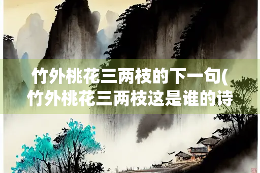 竹外桃花三两枝的下一句(竹外桃花三两枝这是谁的诗)