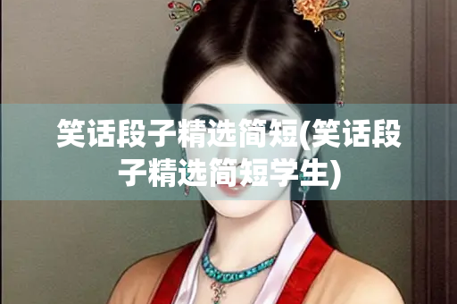 笑话段子精选简短(笑话段子精选简短学生)