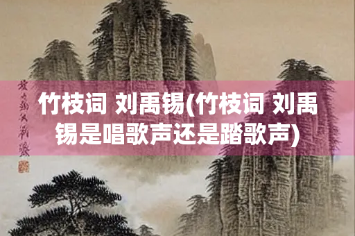 竹枝词 刘禹锡(竹枝词 刘禹锡是唱歌声还是踏歌声)