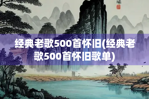 经典老歌500首怀旧(经典老歌500首怀旧歌单)