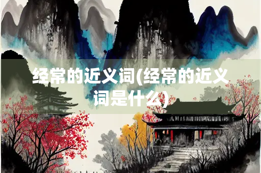 经常的近义词(经常的近义词是什么)