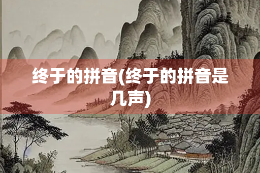 终于的拼音(终于的拼音是几声)