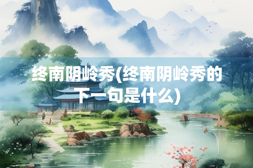 终南阴岭秀(终南阴岭秀的下一句是什么)