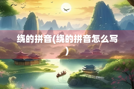 绕的拼音(绕的拼音怎么写)