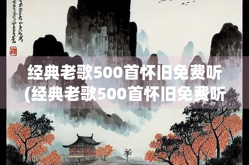 经典老歌500首怀旧免费听(经典老歌500首怀旧免费听粤语歌曲)