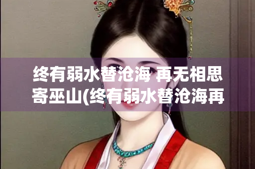终有弱水替沧海 再无相思寄巫山(终有弱水替沧海再无相思寄巫山翻译)