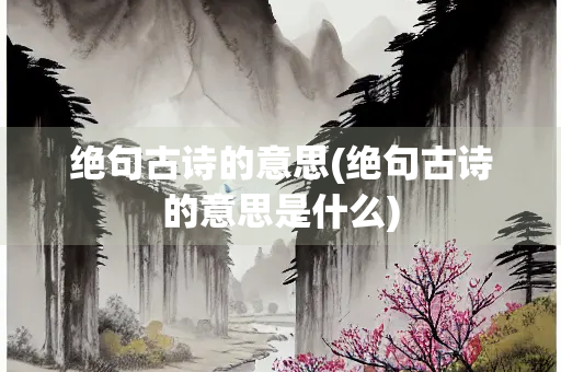 绝句古诗的意思(绝句古诗的意思是什么)