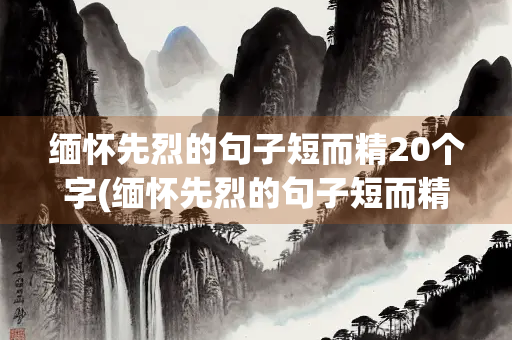 缅怀先烈的句子短而精20个字(缅怀先烈的句子短而精20个字清明节)